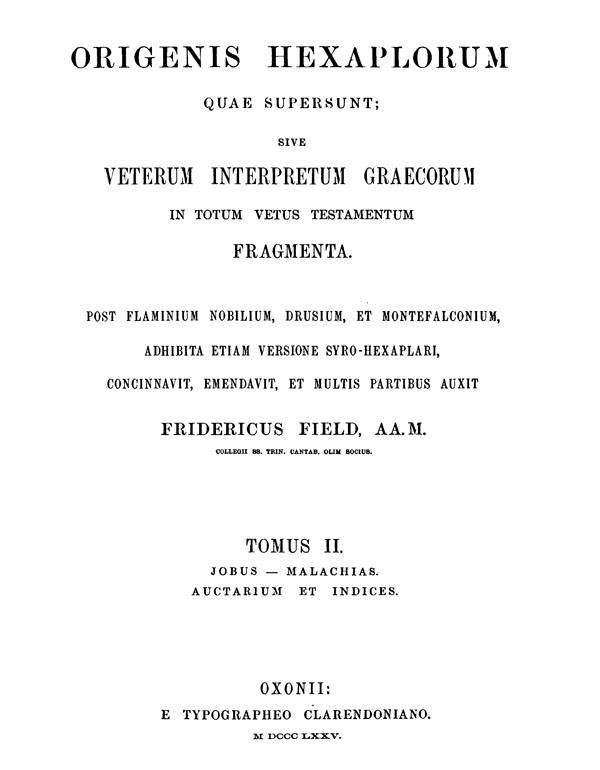 Origenis Hexaplorum quae supersunt sive veterum

interpretum graecorum in totum Vetus Testamentum fragmenta. Ed. Frid. Field. Tomus II.

Oxford: Clarendon Press, 1875