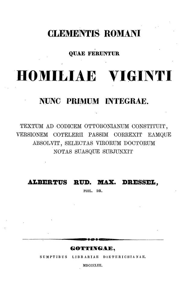 Clementis Romani

quae feruntur Homiliae Viginti

nunc primum integrae.

By A.R.M.Dressel.

Gottingen: Sumptibus Librariae Dieterichianae, 1853