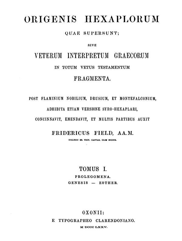Origenis Hexaplorum quae supersunt sive veterum

interpretum graecorum in totum Vetus Testamentum fragmenta. Ed. Frid. Field. Tomus I.

Oxford: Clarendon Press, 1875