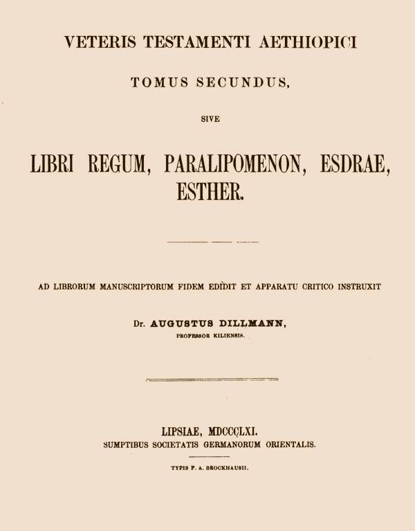 Biblia Veteris Testamenti Aethiopica,

in quinque tomos distributa,

ad librorum manuscriptorum fidem edidit et apparatu

critico instruxit Augustus Dillmann.

Tomus secundus, fasciculus primus. Leipzig: Vogelius, 1861