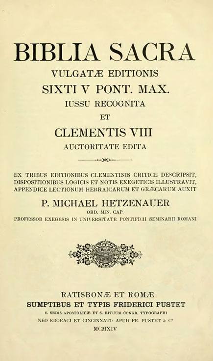 Biblia Sacra Vulgatae editionis.

Ex tribus editionibus Clementinis critice descripsit,

dispositionibus logicis et notis exegeticis illustravit,

appendice lectionum Hebraicarum et Graecarum auxit

P. Michael Hetzenauer.

Ratisbonae et Romae: Sumptibus et typis Friderici Pustet, 1914