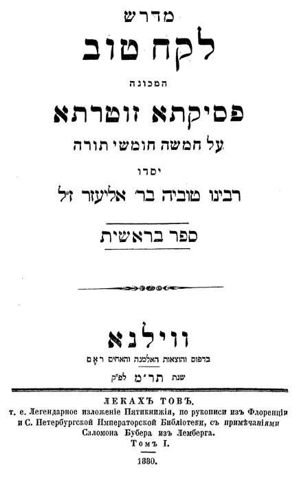 Lekach-Tob. Pesikta Sutarta.

Ein Agadischer Commentar

zum ersten und zweiten Buche Mosis.

Von Rabbi Tobia ben Elieser.

Herausgegebenz von Salomon Buber. Wilna: Romm, 1880