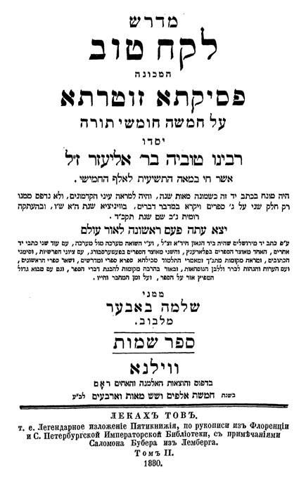Lekach-Tob. Pesikta Sutarta.

Ein Agadischer Commentar

zum ersten und zweiten Buche Mosis.

Von Rabbi Tobia ben Elieser.

Herausgegebenz von Salomon Buber. Wilna: Romm, 1880