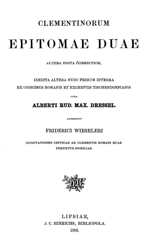 Clementinorum Epitomae duae.

Altera edita correctior,

inedita altera nunc primum integra

ex codicibus Romanis et excerptis Tischendorfianis,

cura Alberti Rud. Max. Dressel.

Accedunt Friderici Wieseleri

Adnotationes criticae ad Clementis Romani

quae feruntur Homilias.

Leipzig: Hinrichs, 1859