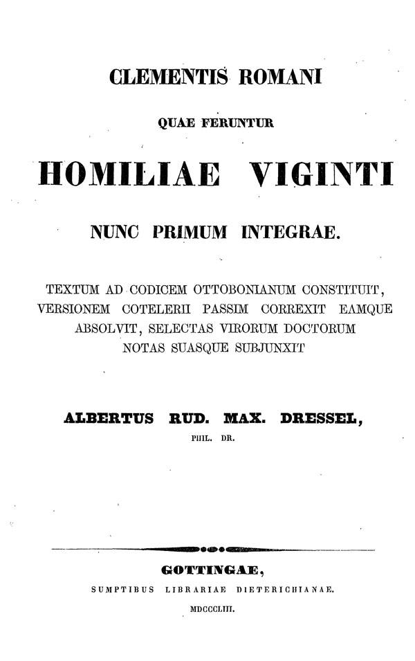 Clementis Romani

quae feruntur Homiliae Viginti

nunc primum integrae.

By A.R.M.Dressel.

Gottingen: Sumptibus Librariae Dieterichianae, 1853