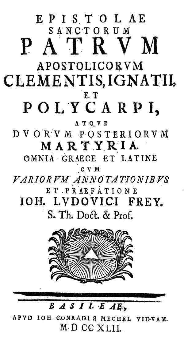Epistolae Sanctorum Patrum Apostolicorum

Clementis, Ignatii, et Polycarpi,

atque duorum posteriorum Martyria.

Omnia Graece et Latine

cum variorum annotationibus

et praefatione Ioh. Ludovici Frey.

Basel: Conradia Mechel Vidvam, 1742